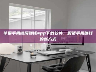 淮北苹果手机锁屏赚钱app下载软件：解锁手机赚钱的新方式