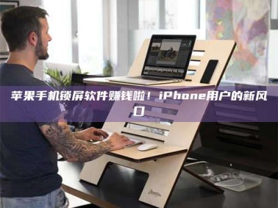 淮北苹果手机锁屏软件赚钱啦！iPhone用户的新风口