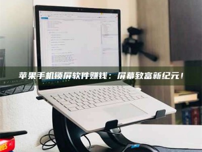 淮北苹果手机锁屏软件赚钱：屏幕致富新纪元！